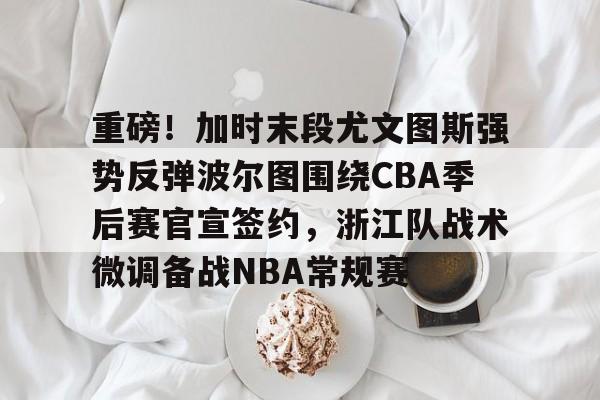 易游官方网站 -关于重磅！加时末段尤文图斯强势反弹波尔图围绕CBA季后赛官宣签约，浙江队战术微调备战NBA常规赛的信息